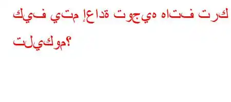 كيف يتم إعادة توجيه هاتف ترك تليكوم؟